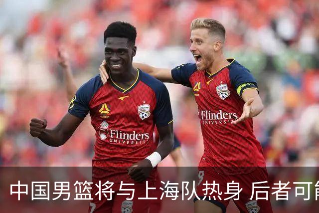 中国男篮将与上海队热身 后者可能派出三外援