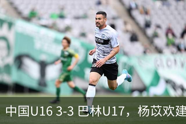 中国U16 3-3 巴林U17，杨苡欢建功，刘靖磊、杨宸硕破门