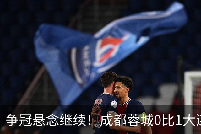 争冠悬念继续！成都蓉城0比1大连英博遭赛季双杀，再次错失夺冠机会！