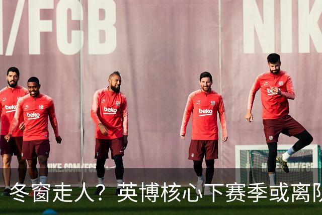 冬窗走人？英博核心下赛季或离队，合同仅剩半年，离队原因引猜测