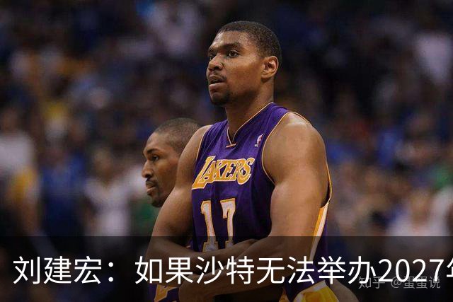 刘建宏：如果沙特无法举办2027年亚洲杯，中国接替举办挺合适
