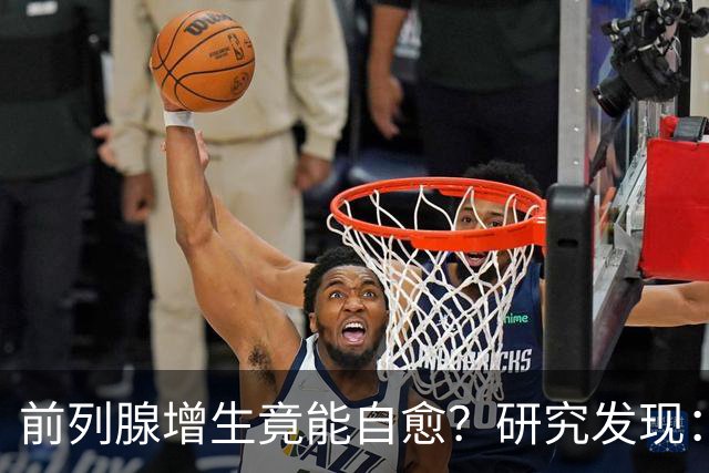 前列腺增生竟能自愈？研究发现：未接受治疗，超40%患者逆转增生