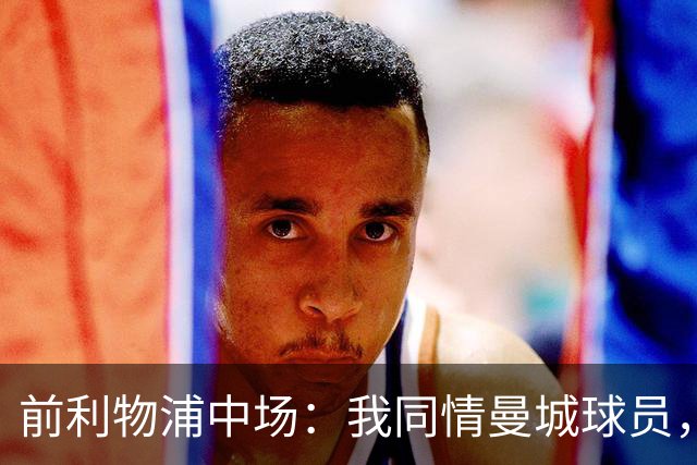 前利物浦中场：我同情曼城球员，该负责的是高层