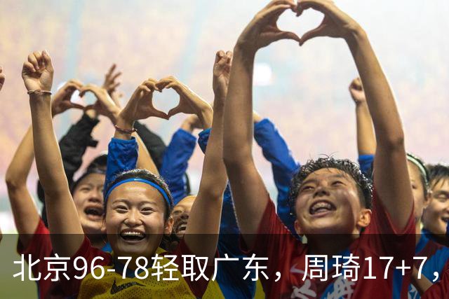 北京96-78轻取广东，周琦17+7，布朗20+10，胡明轩15分