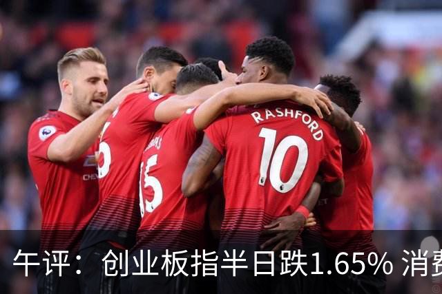 午评：创业板指半日跌1.65% 消费板块逆势活跃