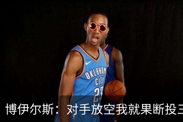 博伊尔斯：对手放空我就果断投三分 球队目标场均投35次三分左右