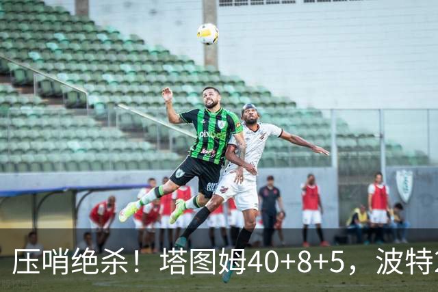 压哨绝杀！塔图姆40+8+5，波特27+12+2，乔治立大功，1换5交易很值得