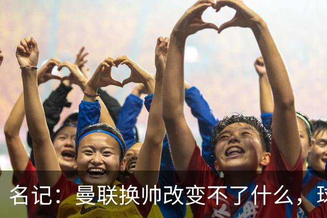 名记：曼联换帅改变不了什么，球队的问题不在主教练