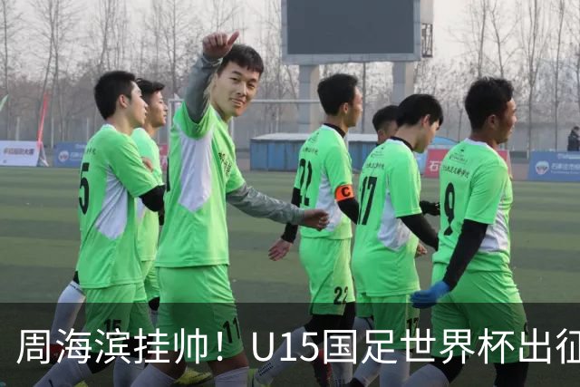 周海滨挂帅！U15国足世界杯出征名单：沙明、殷扎吉在列