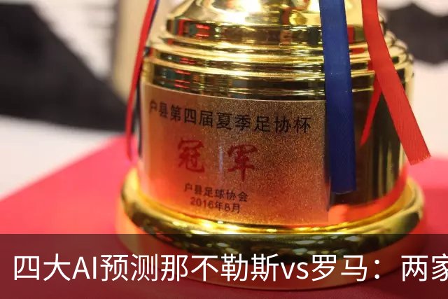 四大AI预测那不勒斯vs罗马：两家看好客胜，两家倾向平局