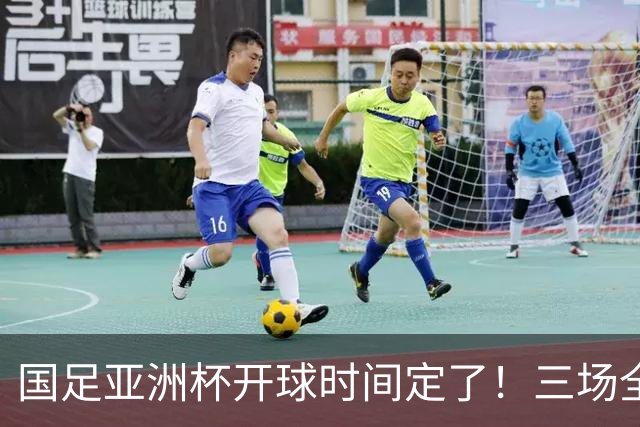 国足亚洲杯开球时间定了！三场全在晚上九点半，不用熬夜！
