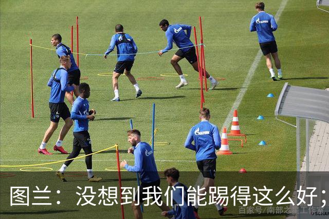 图兰：没想到我们能踢得这么好；我在马竞学到了很多防守知识
