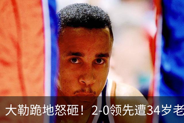 大勒跪地怒砸！2-0领先遭34岁老将逆转 世界第八主场首轮游气炸