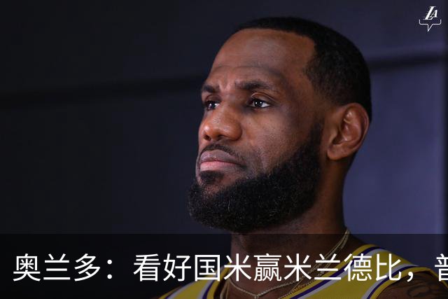 奥兰多：看好国米赢米兰德比，普利希奇可能会制造麻烦