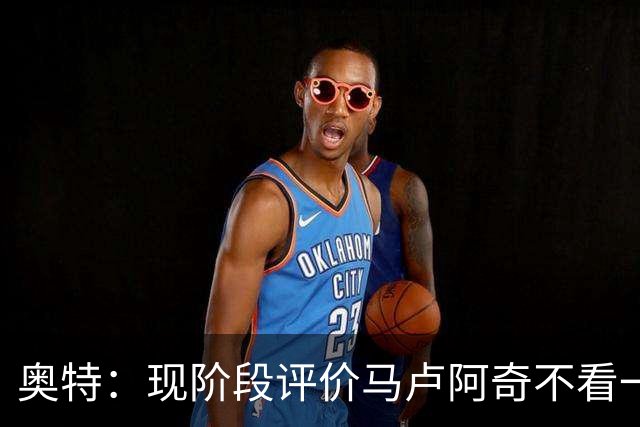 奥特：现阶段评价马卢阿奇不看一场场比赛 要看他未来的发展模样
