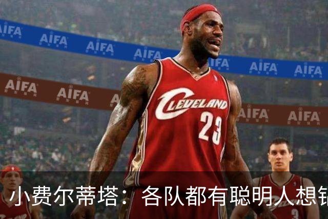 小费尔蒂塔：各队都有聪明人想钻空子 选秀&薪资规则必须简单稳定