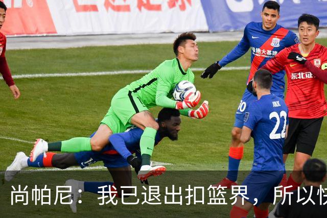 尚帕尼：我已退出扣篮界，所以快攻时选择了上篮