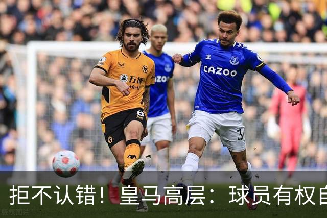 拒不认错！皇马高层：球员有权自由表达个人看法！中国赞助商没撤！