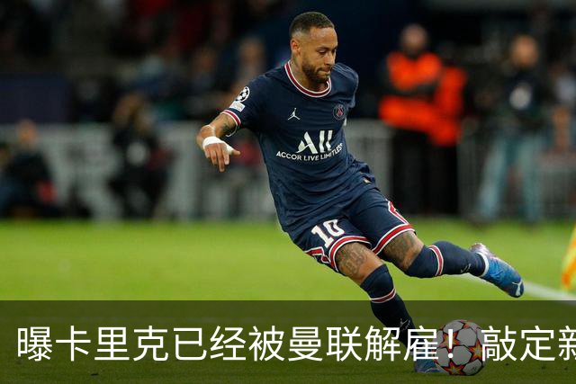 曝卡里克已经被曼联解雇！敲定新帅后便会官宣 48岁名帅成头号热门