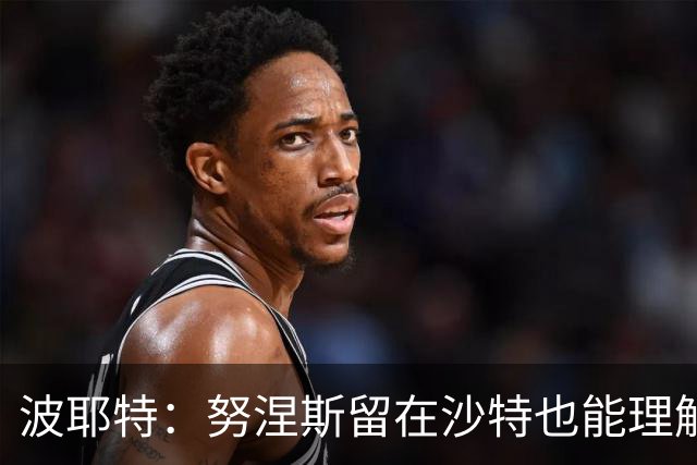 波耶特：努涅斯留在沙特也能理解，他大概率不会改换环境