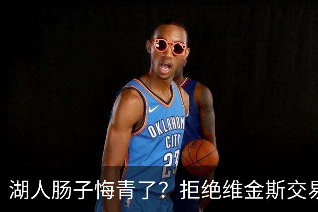 湖人肠子悔青了？拒绝维金斯交易，两个筹码全白送！首轮签也没了