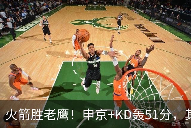 火箭胜老鹰！申京+KD轰51分，其余各将齐贡献，范弗利特稳节奏！
