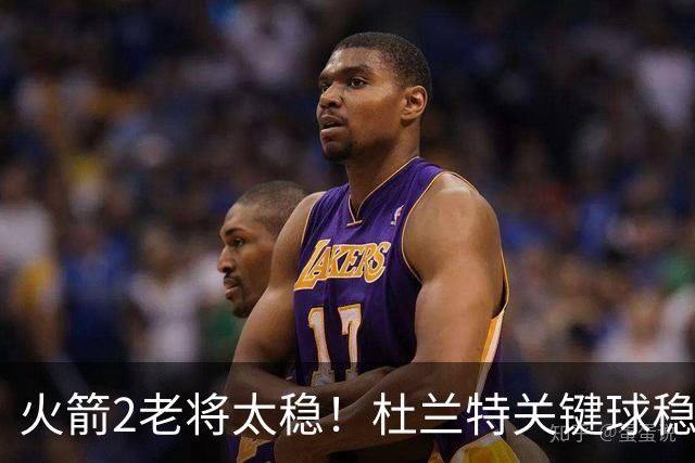 火箭2老将太稳！杜兰特关键球稳定输出，范弗利特0失误持球大核！