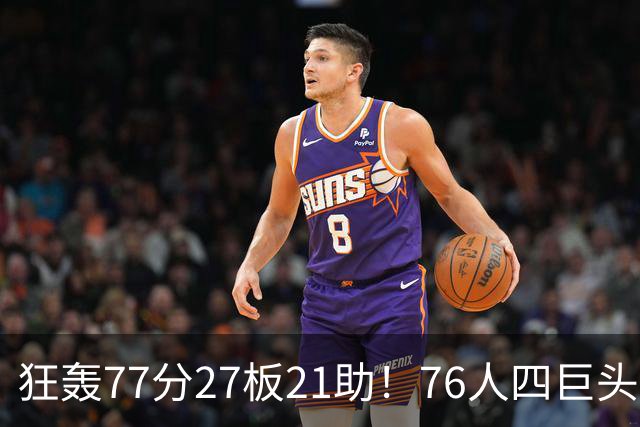 狂轰77分27板21助！76人四巨头爆发，大帝梦回巅峰，一战认清5现实
