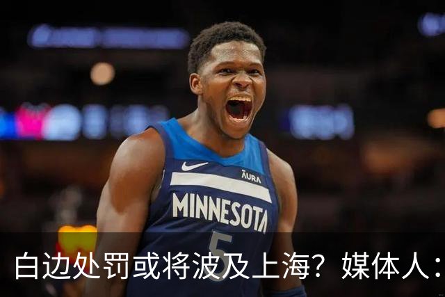 白边处罚或将波及上海？媒体人：CBA公司可能核减准入积分&参赛费