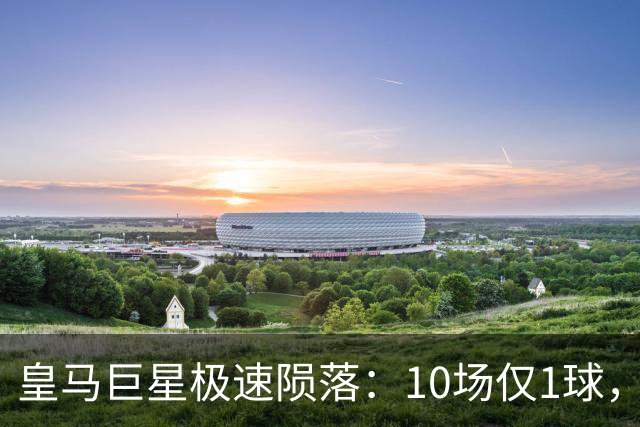 皇马巨星极速陨落：10场仅1球，穆里尼奥坦言：没有谁不可替代
