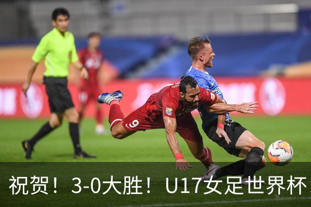 祝贺！3-0大胜！U17女足世界杯：中国队开门红，即时排名冲上榜首