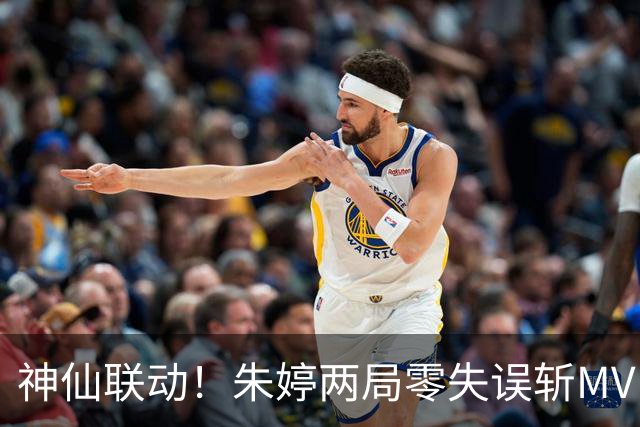神仙联动！朱婷两局零失误斩MVP，姚迪盘活全队，科内豪取五连胜