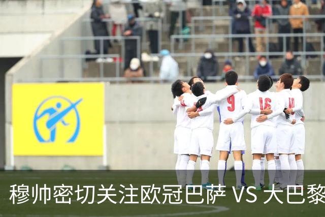 穆帅密切关注欧冠巴萨 VS 大巴黎，将从中寻找西班牙德比破局线索