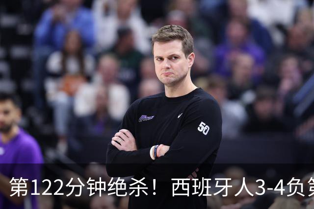 第122分钟绝杀！西班牙人3-4负第四级别球队出局