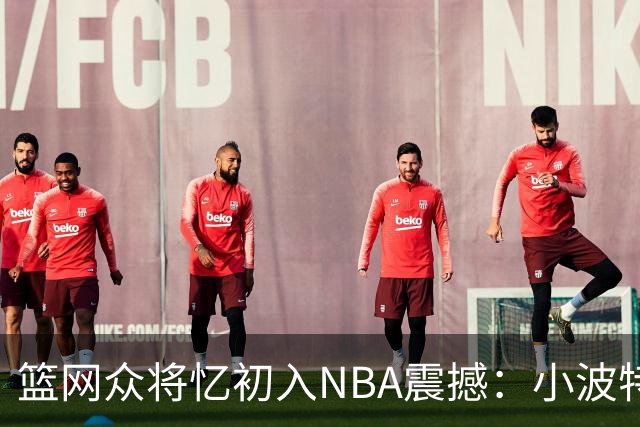 篮网众将忆初入NBA震撼：小波特称甜瓜背打太猛 大瓦被KD喷垃圾话