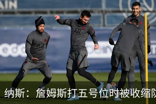 纳斯：詹姆斯打五号位时被收缩防守 队友需更多空切&不能站着看