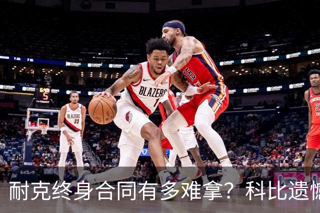 耐克终身合同有多难拿？科比遗憾落选，NBA仅3人上榜，榜首地位无人能撼动