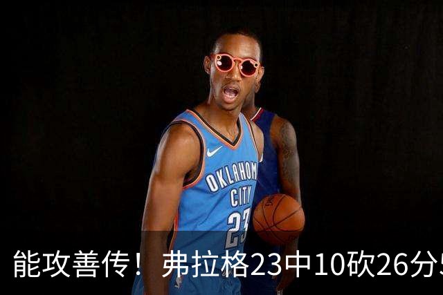 能攻善传！弗拉格23中10砍26分5板8助且0失误 正负值+12