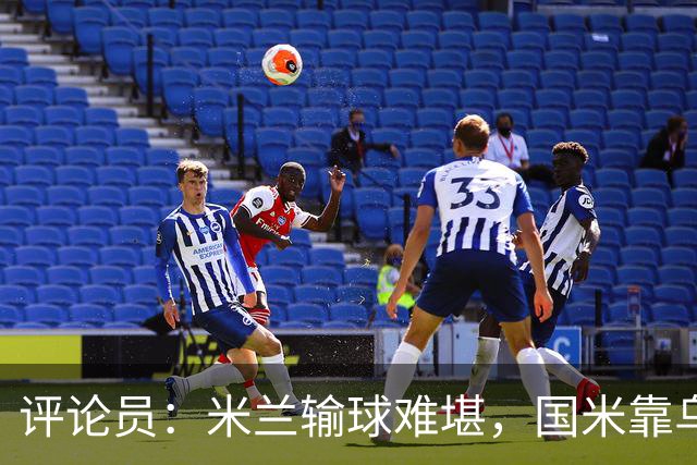 评论员：米兰输球难堪，国米靠乌龙球赢球状态也一般