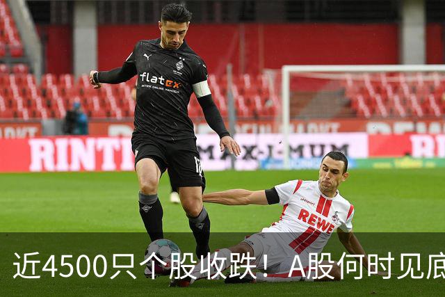 近4500只个股收跌！A股何时见底？这些信号值得关注