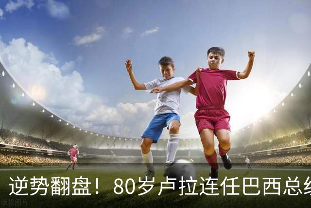 逆势翻盘！80岁卢拉连任巴西总统
