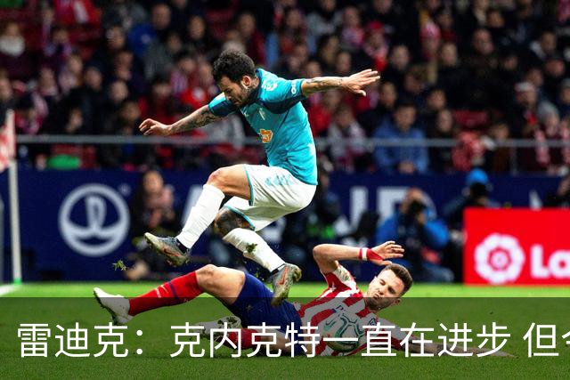 雷迪克：克内克特一直在进步 但今年对他来说处境的确困难