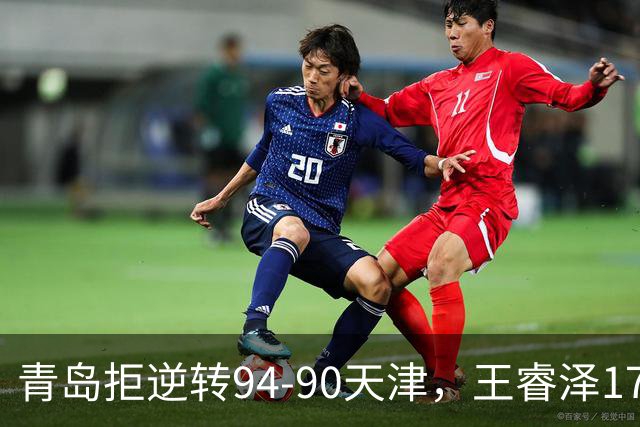 青岛拒逆转94-90天津，王睿泽17分，段昂君16分，尼克斯空砍28分