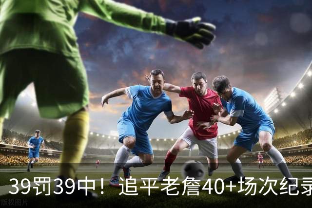 39罚39中！追平老詹40+场次纪录！