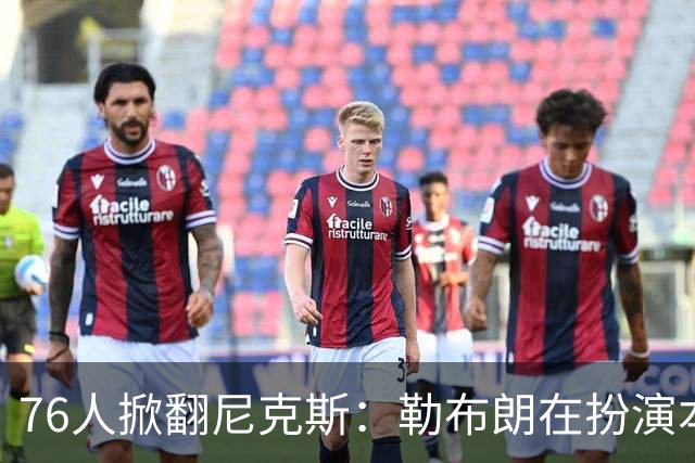 76人掀翻尼克斯：勒布朗在扮演本西？