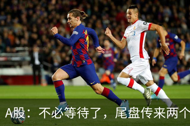 A股：不必等待了，尾盘传来两个信息，明天，周四或将这样走！