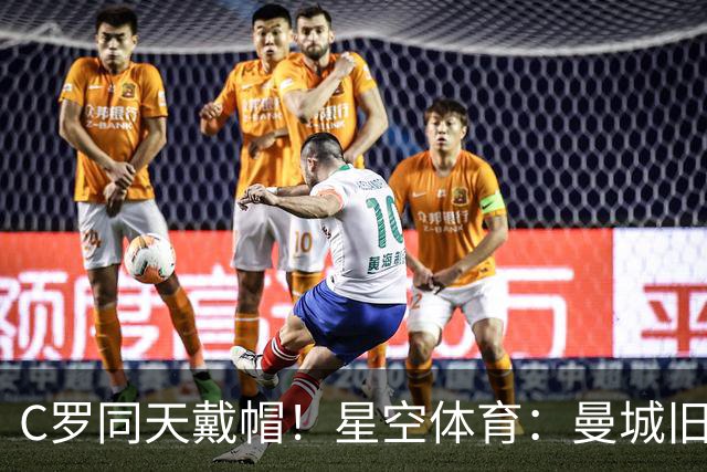 C罗同天戴帽！星空体育：曼城旧将10场8球3助率队6-0登顶